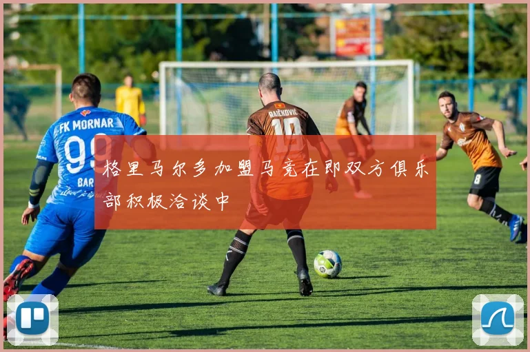 格里马尔多加盟马竞在即双方俱乐部积极洽谈中
