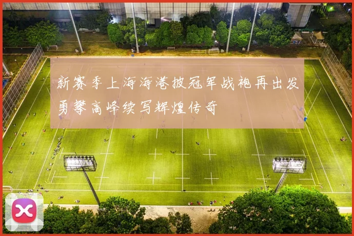 新赛季上海海港披冠军战袍再出发勇攀高峰续写辉煌传奇