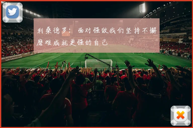 利桑德罗：面对强敌我们坚持不懈磨难成就更强的自己