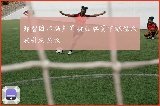 郑智因不满判罚被红牌罚下球场风波引发热议