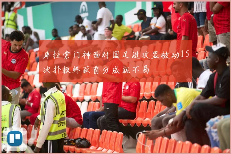 库拉索门神面对国足进攻显被动15次扑救终获首分成就不易