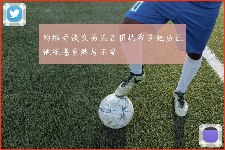 约维奇谈交易流言困扰希罗经历让他深感煎熬与不安