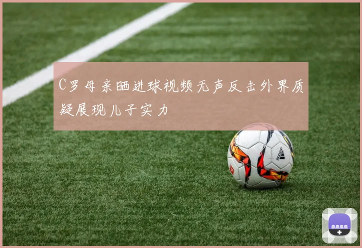 C罗母亲晒进球视频无声反击外界质疑展现儿子实力