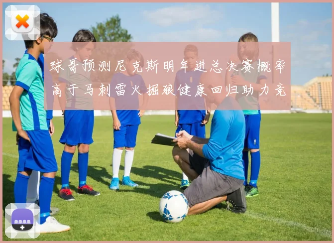 球哥预测尼克斯明年进总决赛概率高于马刺雷火掘狼健康回归助力竞争