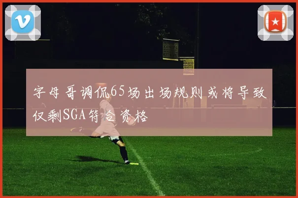 字母哥调侃65场出场规则或将导致仅剩SGA符合资格