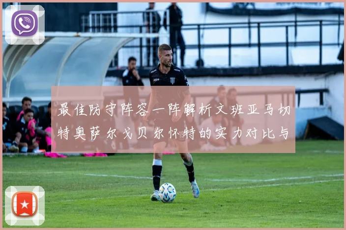 最佳防守阵容一阵解析文班亚马切特奥萨尔戈贝尔怀特的实力对比与展望