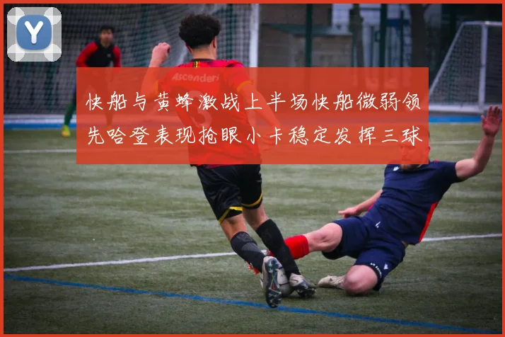 快船与黄蜂激战上半场快船微弱领先哈登表现抢眼小卡稳定发挥三球状态起伏