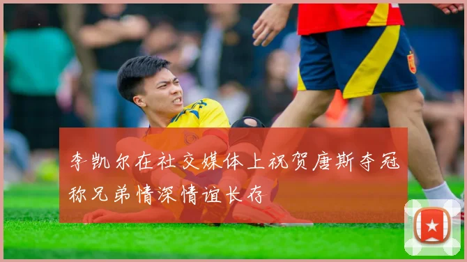李凯尔在社交媒体上祝贺唐斯夺冠称兄弟情深情谊长存