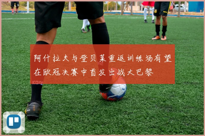 阿什拉夫与登贝莱重返训练场有望在欧冠决赛中首发出战大巴黎