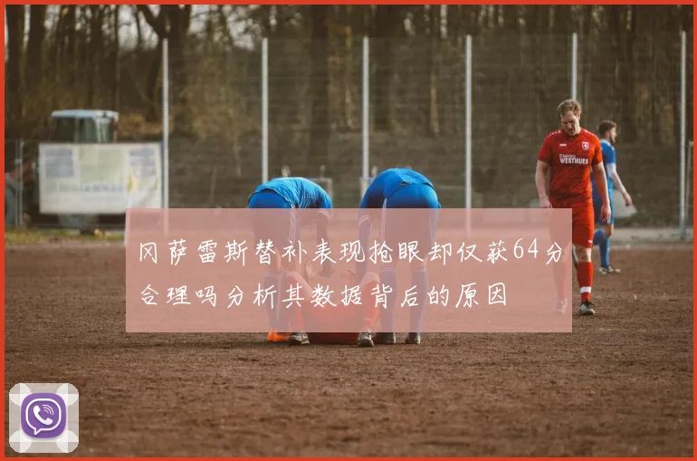 冈萨雷斯替补表现抢眼却仅获64分合理吗分析其数据背后的原因