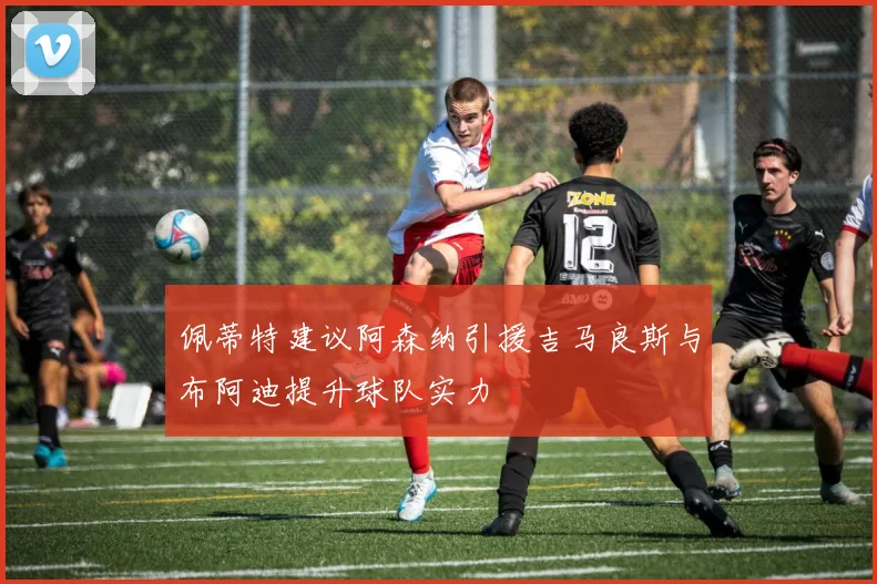 佩蒂特建议阿森纳引援吉马良斯与布阿迪提升球队实力