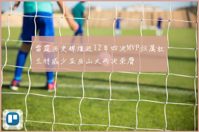 雷霆历史辉煌近12年四次MVP归属杜兰特威少亚历山大两次荣膺