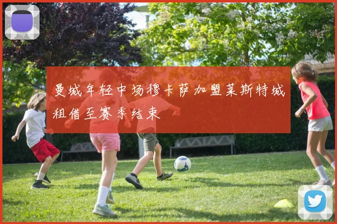 曼城年轻中场穆卡萨加盟莱斯特城租借至赛季结束