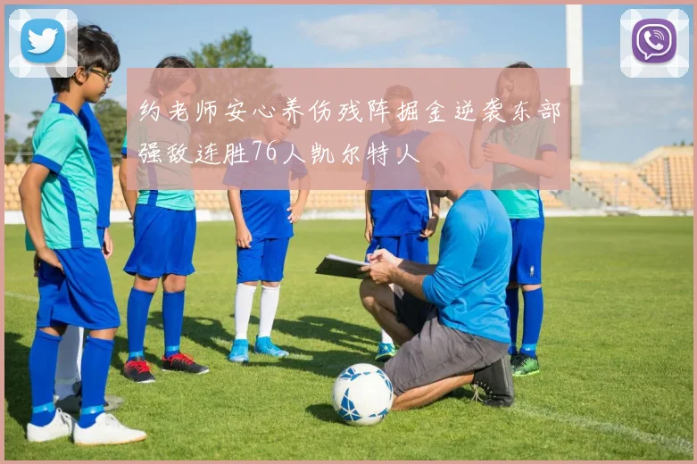 约老师安心养伤残阵掘金逆袭东部强敌连胜76人凯尔特人