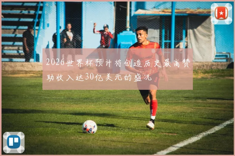 2026世界杯预计将创造历史最高赞助收入达30亿美元的盛况