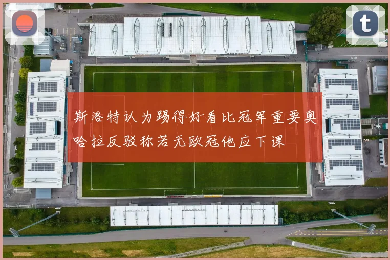 斯洛特认为踢得好看比冠军重要奥哈拉反驳称若无欧冠他应下课
