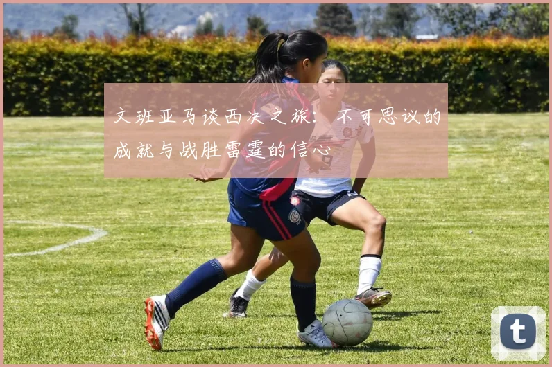 文班亚马谈西决之旅：不可思议的成就与战胜雷霆的信心