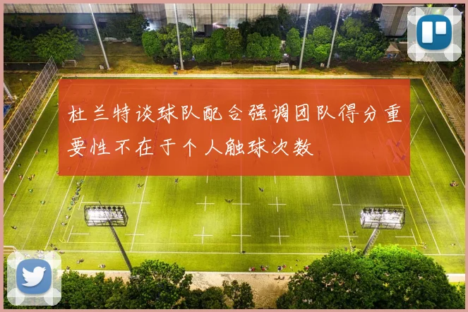 杜兰特谈球队配合强调团队得分重要性不在于个人触球次数