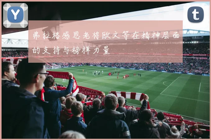 弗拉格感恩老将欧文等在精神层面的支持与榜样力量