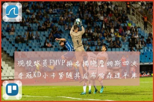 现役球员FMVP排名揭晓詹姆斯四次夺冠KD小卡紧随其后布伦森追平库里约基奇等