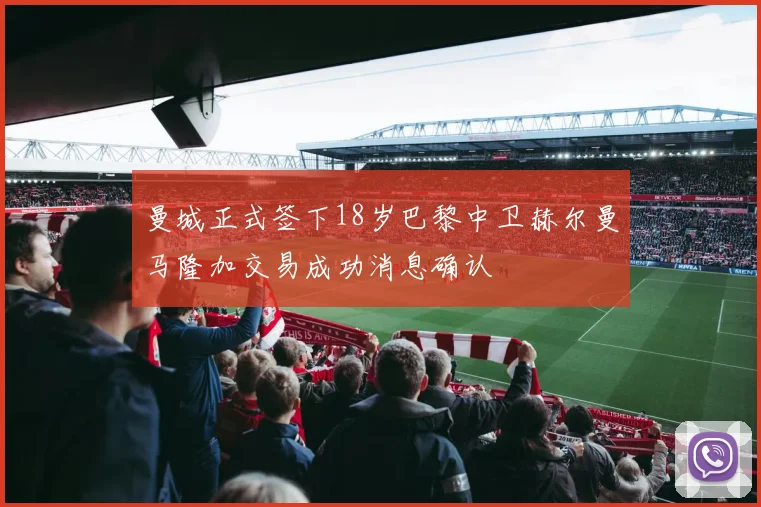 曼城正式签下18岁巴黎中卫赫尔曼马隆加交易成功消息确认