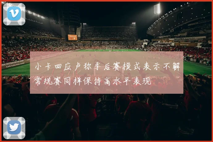 小卡回应卢称季后赛模式表示不解常规赛同样保持高水平表现