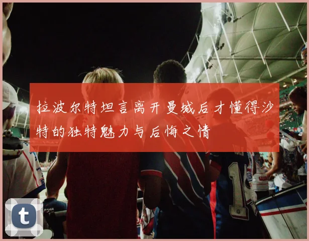 拉波尔特坦言离开曼城后才懂得沙特的独特魅力与后悔之情