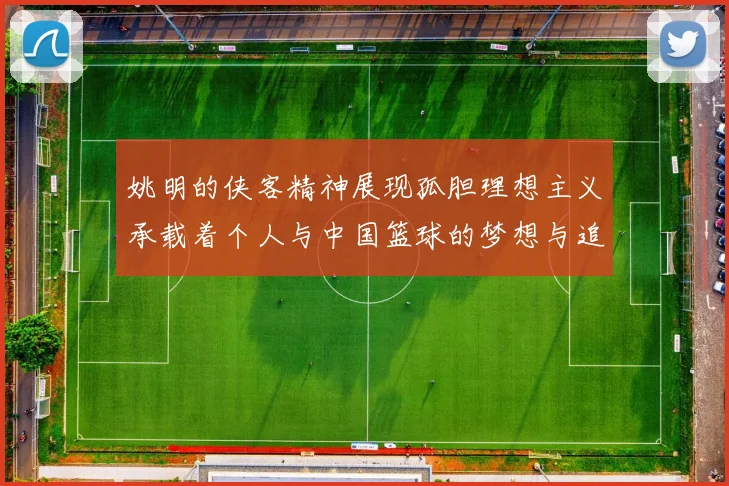 姚明的侠客精神展现孤胆理想主义承载着个人与中国篮球的梦想与追求