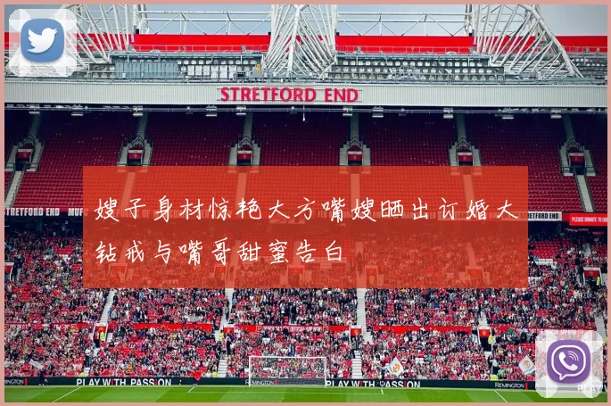 嫂子身材惊艳大方嘴嫂晒出订婚大钻戒与嘴哥甜蜜告白
