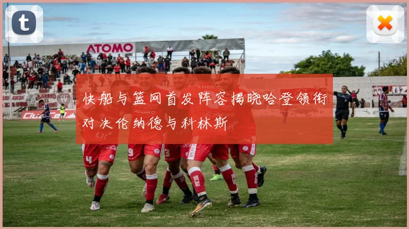 快船与篮网首发阵容揭晓哈登领衔对决伦纳德与科林斯