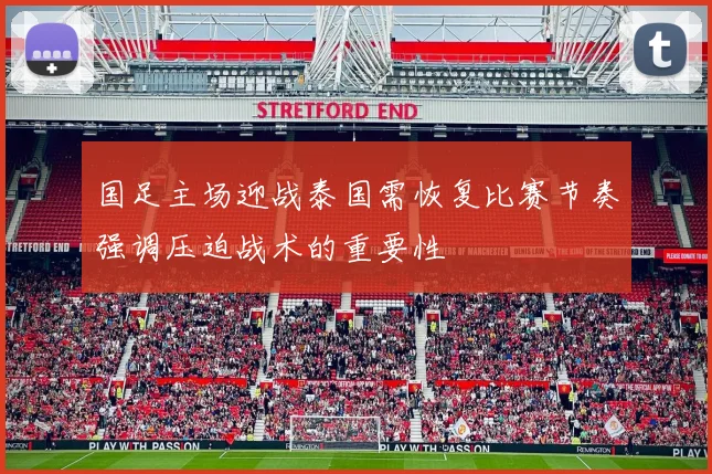 国足主场迎战泰国需恢复比赛节奏强调压迫战术的重要性