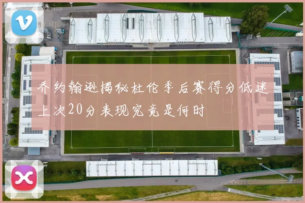 乔约翰逊揭秘杜伦季后赛得分低迷上次20分表现究竟是何时