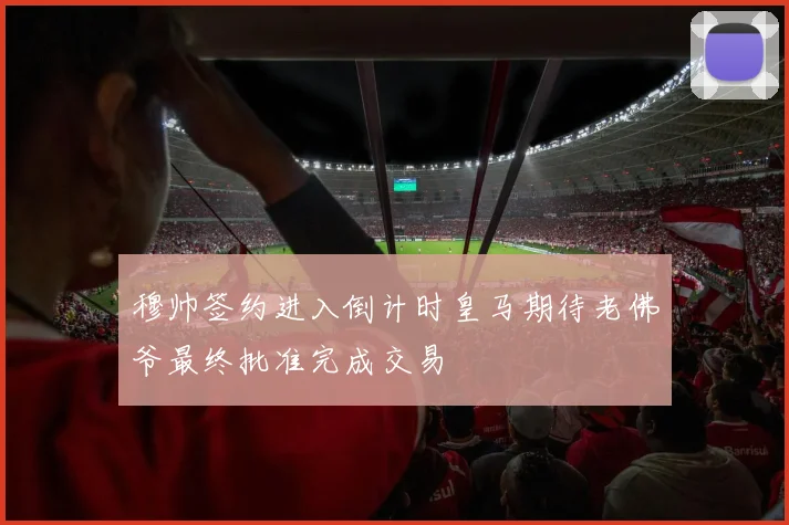 穆帅签约进入倒计时皇马期待老佛爷最终批准完成交易