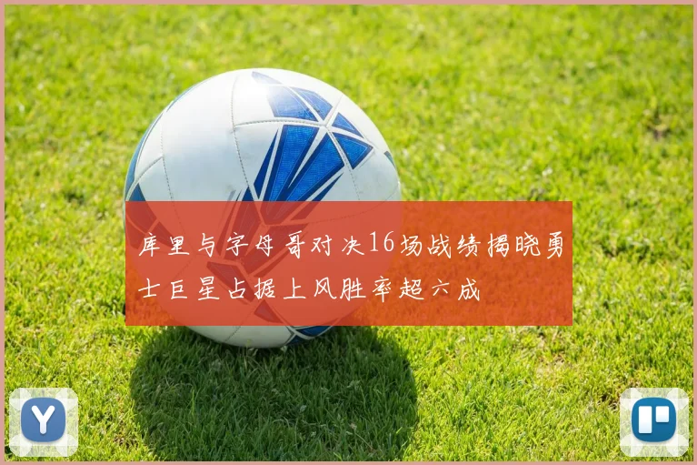 库里与字母哥对决16场战绩揭晓勇士巨星占据上风胜率超六成