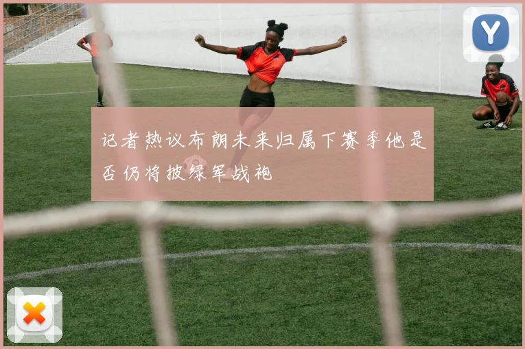记者热议布朗未来归属下赛季他是否仍将披绿军战袍