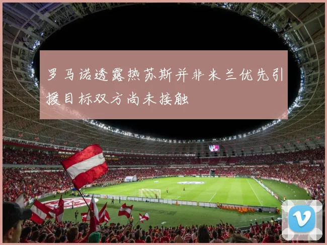 罗马诺透露热苏斯并非米兰优先引援目标双方尚未接触