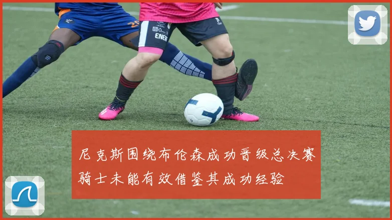 尼克斯围绕布伦森成功晋级总决赛骑士未能有效借鉴其成功经验